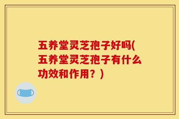 五养堂灵芝孢子好吗(五养堂灵芝孢子有什么功效和作用?)