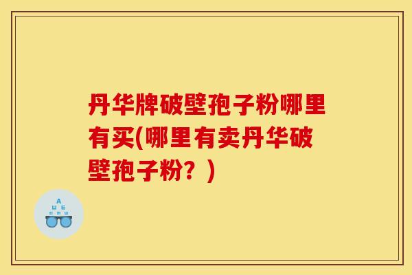 丹华牌破壁孢子粉哪里有买(哪里有卖丹华破壁孢子粉?)