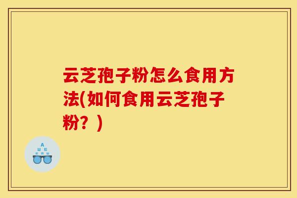 云芝孢子粉怎么食用方法(如何食用云芝孢子粉?)