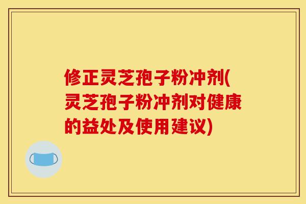 修正灵芝孢子粉冲剂(灵芝孢子粉冲剂对健康的益处及使用建议)