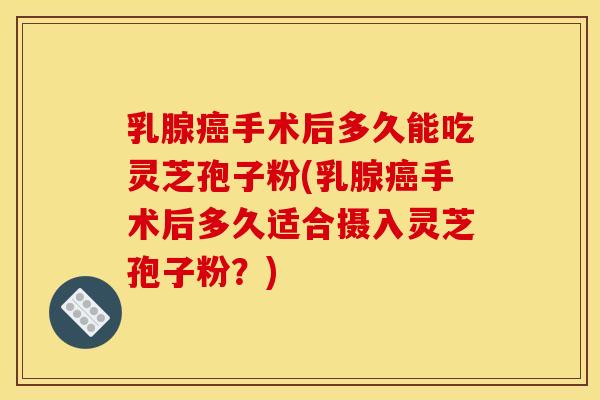 乳腺癌手术后多久能吃灵芝孢子粉(乳腺癌手术后多久适合摄入灵芝孢子粉?)
