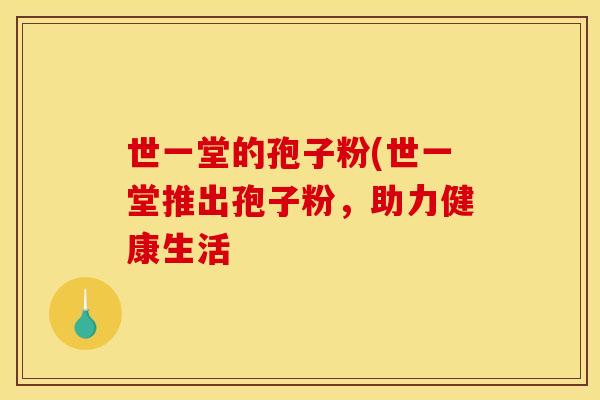 世一堂的孢子粉(世一堂推出孢子粉,助力健康生活