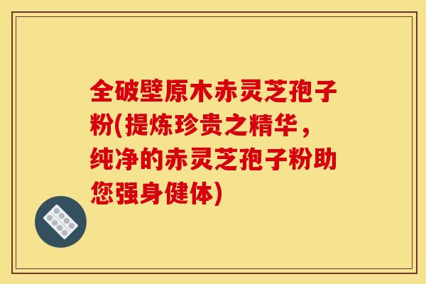 全破壁原木赤灵芝孢子粉(提炼珍贵之精华,纯净的赤灵芝孢子粉助您强身健体)
