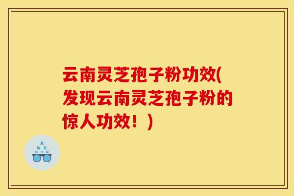 云南灵芝孢子粉功效(发现云南灵芝孢子粉的惊人功效!)