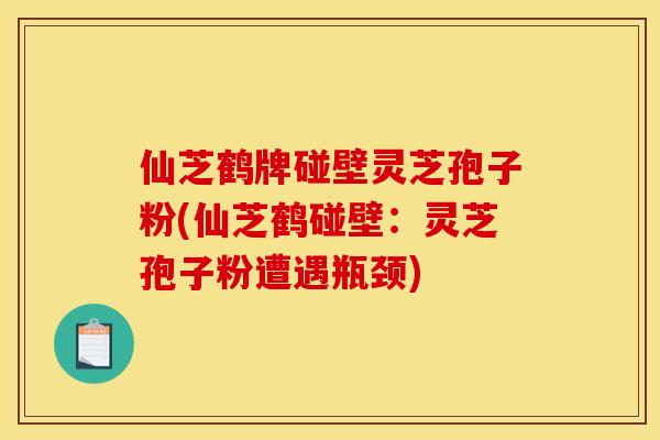 仙芝鹤牌碰壁灵芝孢子粉(仙芝鹤碰壁:灵芝孢子粉遭遇瓶颈)