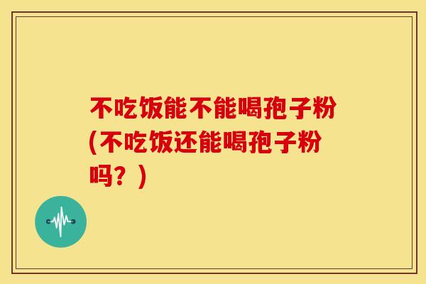 不吃饭能不能喝孢子粉(不吃饭还能喝孢子粉吗?)