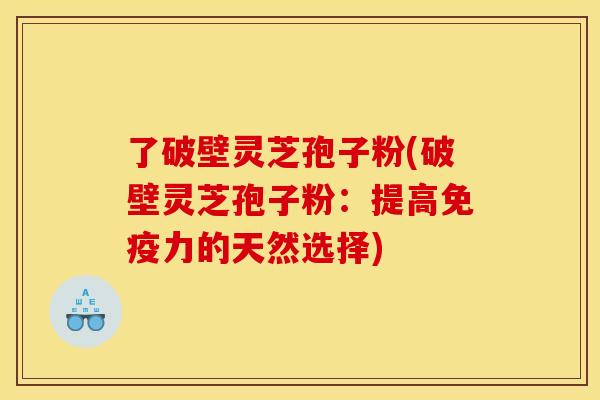 了破壁灵芝孢子粉(破壁灵芝孢子粉:提高免疫力的天然选择)