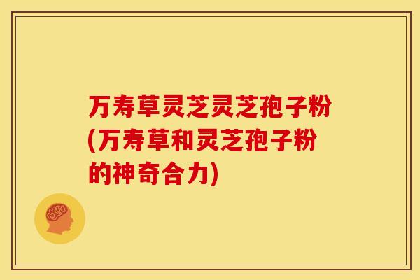 万寿草灵芝灵芝孢子粉(万寿草和灵芝孢子粉的神奇合力)