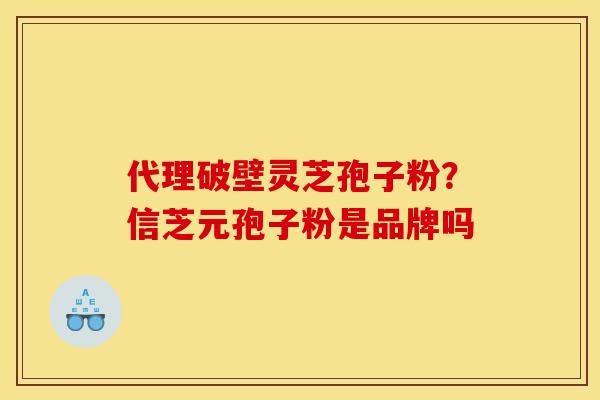 代理破壁灵芝孢子粉?信芝元孢子粉是品牌吗