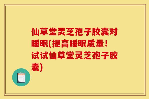 仙草堂灵芝孢子胶囊对睡眠(提高睡眠质量!试试仙草堂灵芝孢子胶囊)