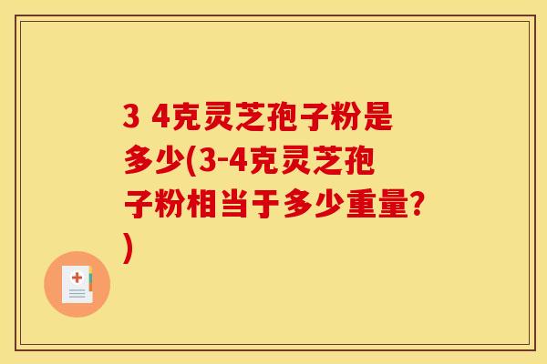 3 4克灵芝孢子粉是多少(3-4克灵芝孢子粉相当于多少重量?)