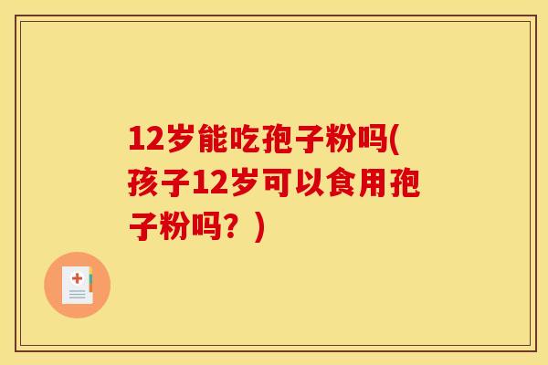 12岁能吃孢子粉吗(孩子12岁可以食用孢子粉吗?)