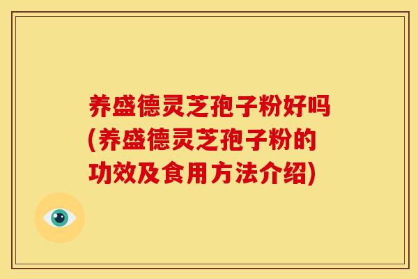 养盛德灵芝孢子粉好吗(养盛德灵芝孢子粉的功效及食用方法介绍)