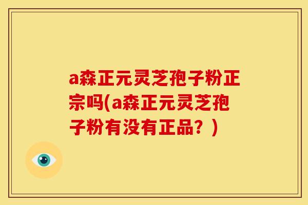 a森正元灵芝孢子粉正宗吗(a森正元灵芝孢子粉有没有正品?)