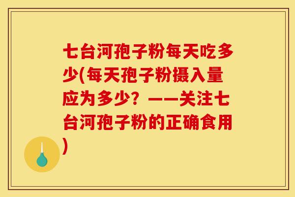 七台河孢子粉每天吃多少(每天孢子粉摄入量应为多少?——关注七台河孢子粉的正确食用)