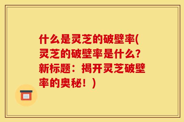 什么是灵芝的破壁率(灵芝的破壁率是什么?新标题:揭开灵芝破壁率的奥秘!)