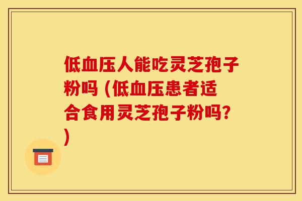 低血压人能吃灵芝孢子粉吗 (低血压患者适合食用灵芝孢子粉吗?)