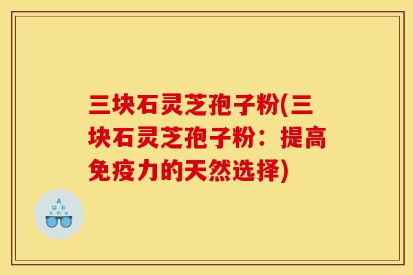 三块石灵芝孢子粉(三块石灵芝孢子粉:提高免疫力的天然选择)