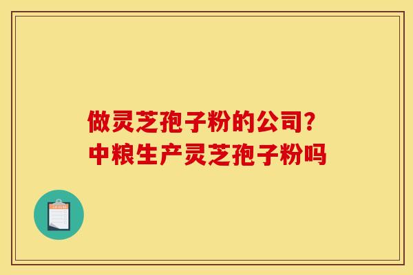 做灵芝孢子粉的公司?中粮生产灵芝孢子粉吗