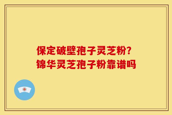 保定破壁孢子灵芝粉?锦华灵芝孢子粉靠谱吗