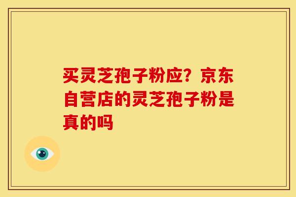 买灵芝孢子粉应？京东自营店的灵芝孢子粉是真的吗