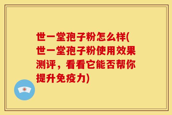 世一堂孢子粉怎么样(世一堂孢子粉使用效果测评,看看它能否帮你提升免疫力)