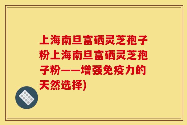 上海南旦富硒灵芝孢子粉上海南旦富硒灵芝孢子粉——增强免疫力的天然选择)