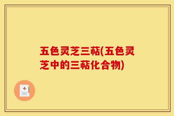 五色灵芝三萜(五色灵芝中的三萜化合物)
