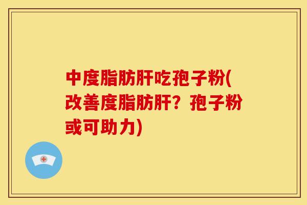 中度脂肪肝吃孢子粉(改善度脂肪肝?孢子粉或可助力)
