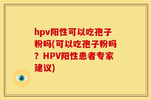 hpv阳性可以吃孢子粉吗(可以吃孢子粉吗?HPV阳性患者专家建议)