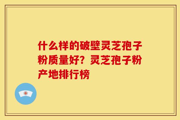 什么样的破壁灵芝孢子粉质量好？灵芝孢子粉产地排行榜