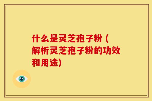 什么是灵芝孢子粉 (解析灵芝孢子粉的功效和用途)