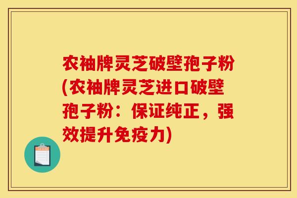 农袖牌灵芝破壁孢子粉(农袖牌灵芝进口破壁孢子粉：保证纯正，强效提升免疫力)