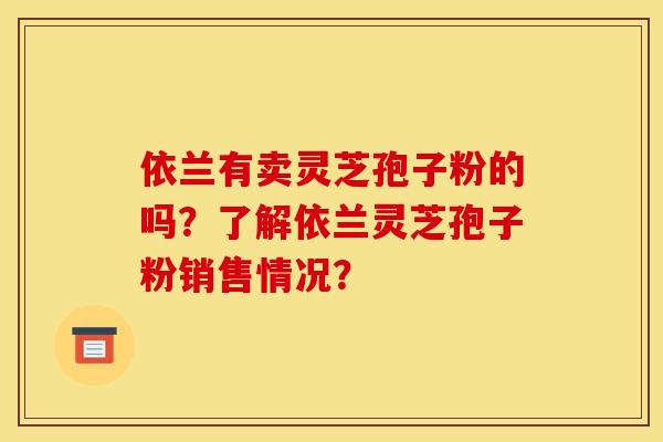 依兰有卖灵芝孢子粉的吗?了解依兰灵芝孢子粉销售情况?