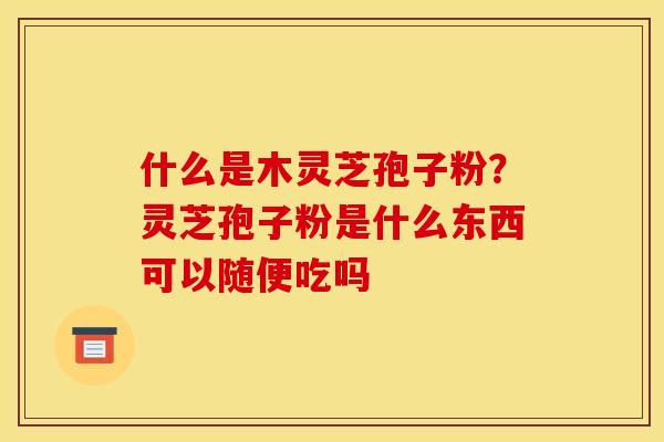 什么是木灵芝孢子粉？灵芝孢子粉是什么东西可以随便吃吗
