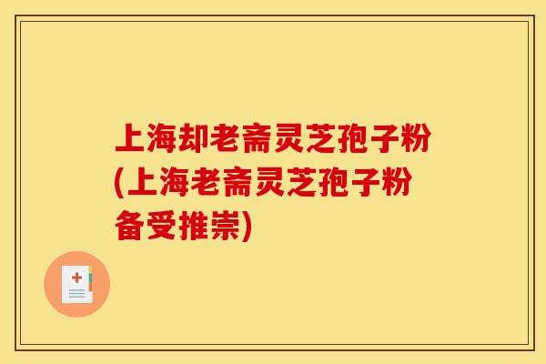 上海却老斋灵芝孢子粉(上海老斋灵芝孢子粉备受推崇)