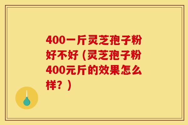 400一斤灵芝孢子粉好不好 (灵芝孢子粉400元斤的效果怎么样?)