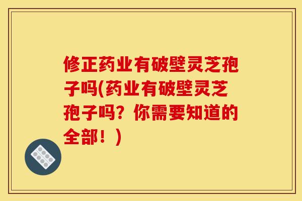 修正药业有破壁灵芝孢子吗(药业有破壁灵芝孢子吗?你需要知道的全部!)