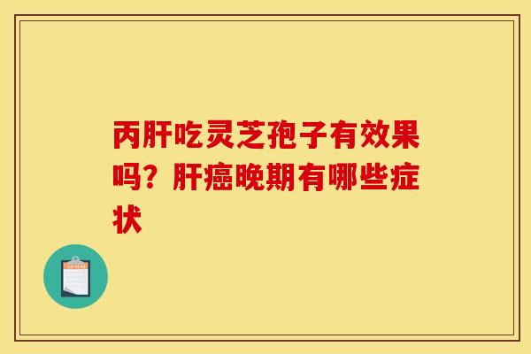 丙肝吃灵芝孢子有效果吗？肝癌晚期有哪些症状