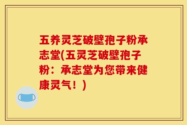 五养灵芝破壁孢子粉承志堂(五灵芝破壁孢子粉：承志堂为您带来健康灵气！)