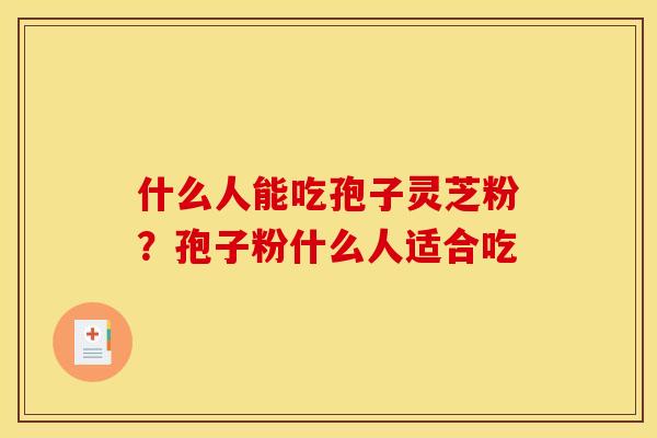 什么人能吃孢子灵芝粉？孢子粉什么人适合吃
