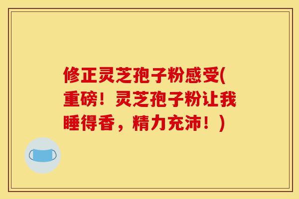 修正灵芝孢子粉感受(重磅!灵芝孢子粉让我睡得香,精力充沛!)