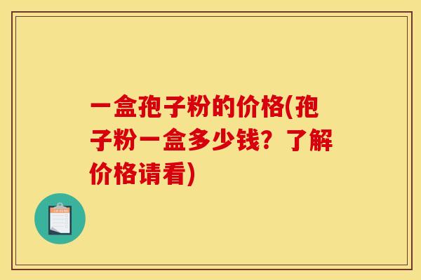 一盒孢子粉的价格(孢子粉一盒多少钱?了解价格请看)