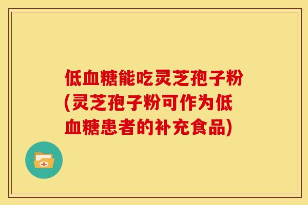 低血糖能吃灵芝孢子粉(灵芝孢子粉可作为低血糖患者的补充食品)