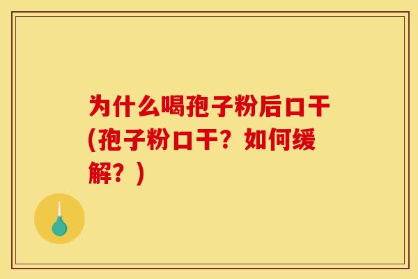 为什么喝孢子粉后口干(孢子粉口干？如何缓解？)