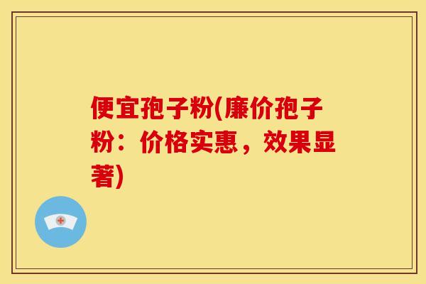 便宜孢子粉(廉价孢子粉:价格实惠,效果显著)