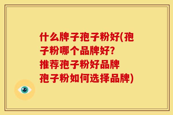什么牌子孢子粉好(孢子粉哪个品牌好？  推荐孢子粉好品牌  孢子粉如何选择品牌)