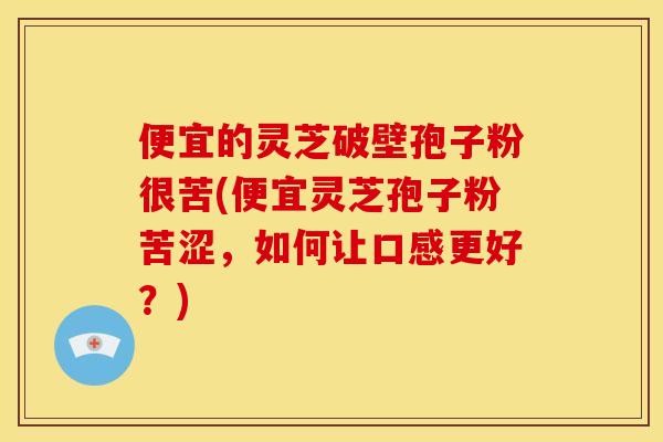 便宜的灵芝破壁孢子粉很苦(便宜灵芝孢子粉苦涩，如何让口感更好？)