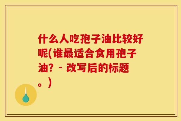 什么人吃孢子油比较好呢(谁最适合食用孢子油?- 改写后的标题。)
