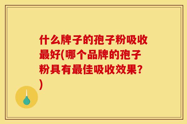 什么牌子的孢子粉吸收最好(哪个品牌的孢子粉具有最佳吸收效果?)